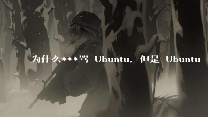 为什么***骂 Ubuntu，但是 Ubuntu 一直是所有 Linux 发行版中知名度、热度最高的？