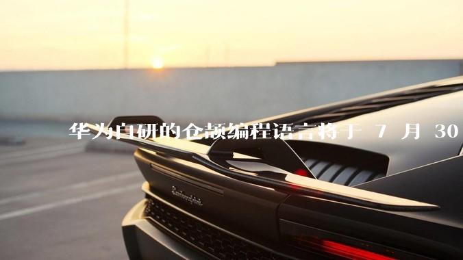 华为自研的仓颉编程语言将于 7 月 30 日开源，这款语言将如何影响未来的开发趋势？