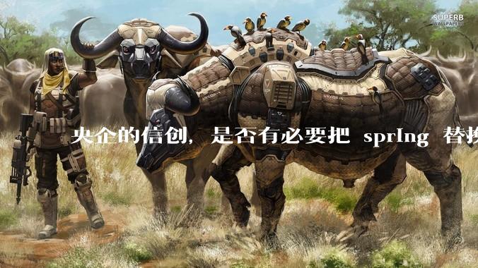 央企的信创，是否有必要把 spring 替换成国产的 solon ？