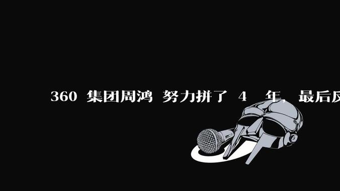 360 集团周鸿袆努力拼了 4  年，最后反而跌了近 4000 亿，其原因是什么？