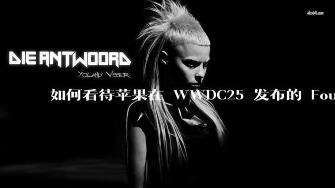 如何看待苹果在 WWDC25 发布的 Foundation 模型框架，它将为开发者和用户带来哪些改变？