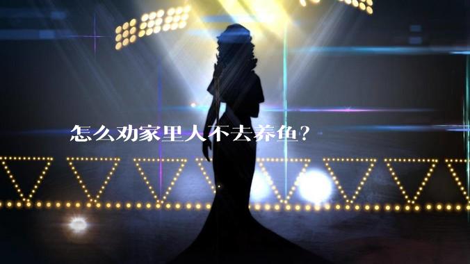 怎么劝家里人不去养鱼？