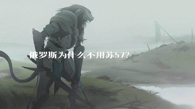 俄罗斯为什么不用苏57？